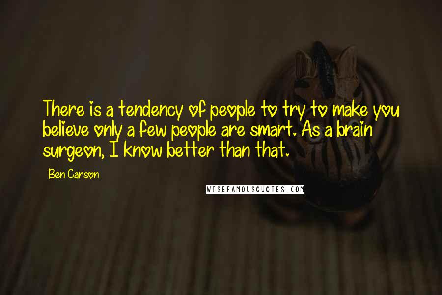 Ben Carson Quotes: There is a tendency of people to try to make you believe only a few people are smart. As a brain surgeon, I know better than that.