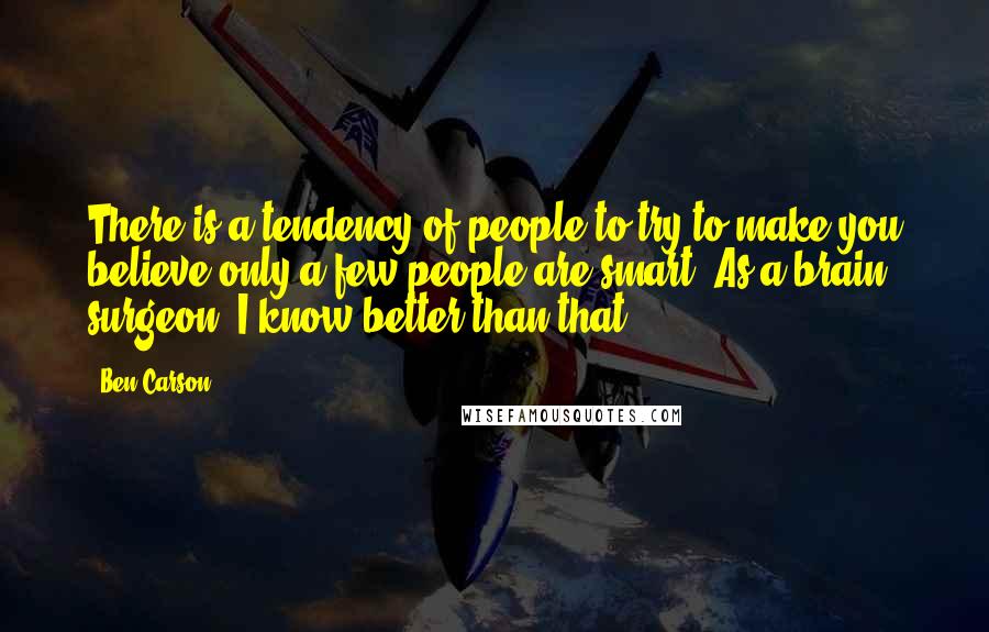 Ben Carson Quotes: There is a tendency of people to try to make you believe only a few people are smart. As a brain surgeon, I know better than that.
