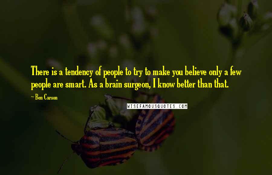 Ben Carson Quotes: There is a tendency of people to try to make you believe only a few people are smart. As a brain surgeon, I know better than that.