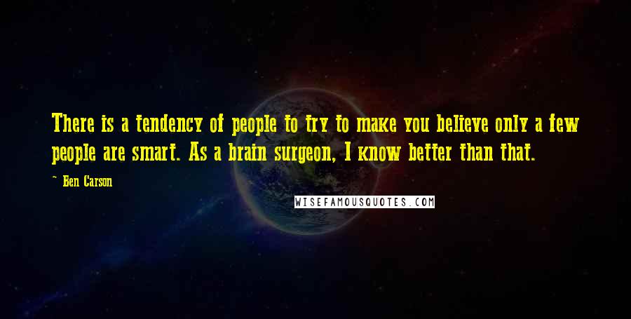 Ben Carson Quotes: There is a tendency of people to try to make you believe only a few people are smart. As a brain surgeon, I know better than that.