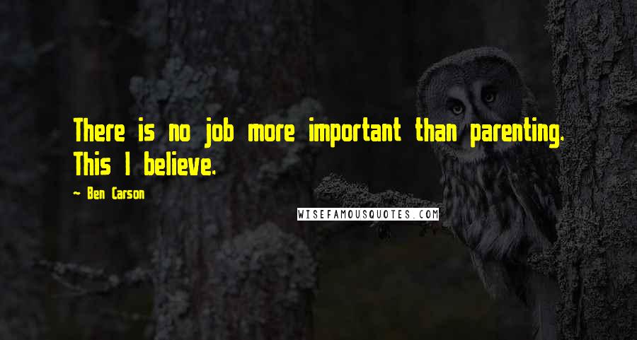 Ben Carson Quotes: There is no job more important than parenting. This I believe.