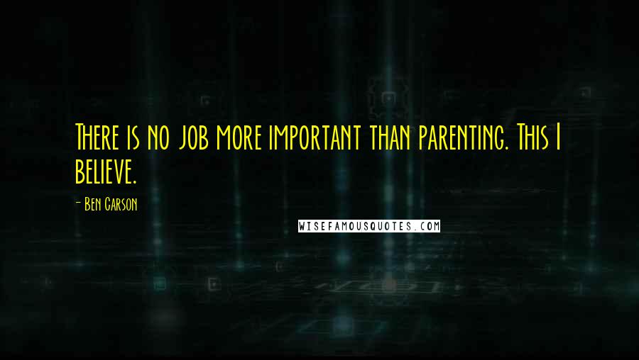 Ben Carson Quotes: There is no job more important than parenting. This I believe.