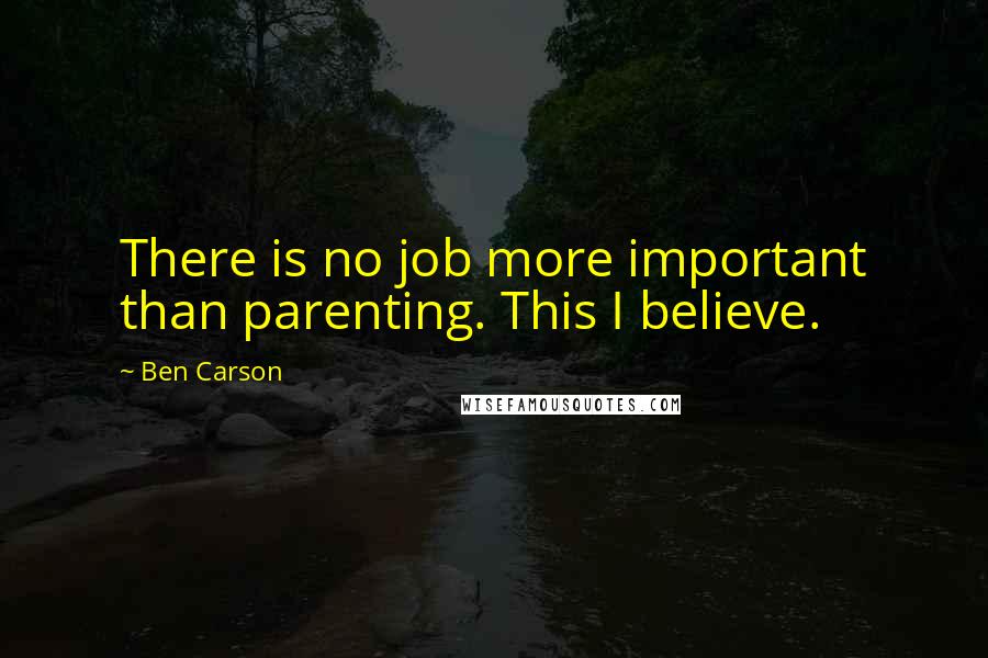 Ben Carson Quotes: There is no job more important than parenting. This I believe.