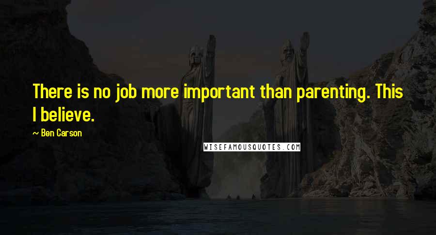 Ben Carson Quotes: There is no job more important than parenting. This I believe.