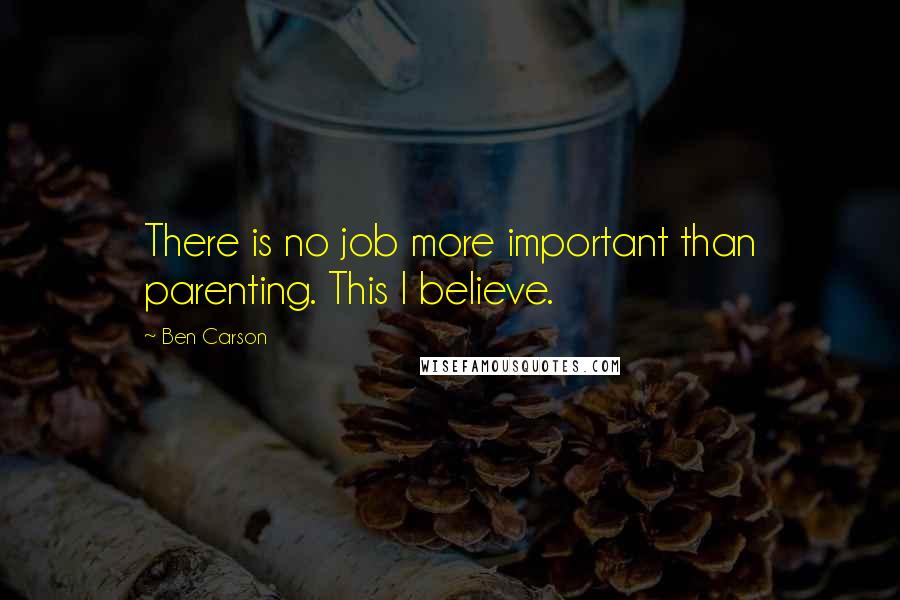 Ben Carson Quotes: There is no job more important than parenting. This I believe.