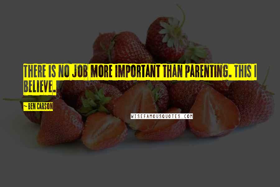 Ben Carson Quotes: There is no job more important than parenting. This I believe.