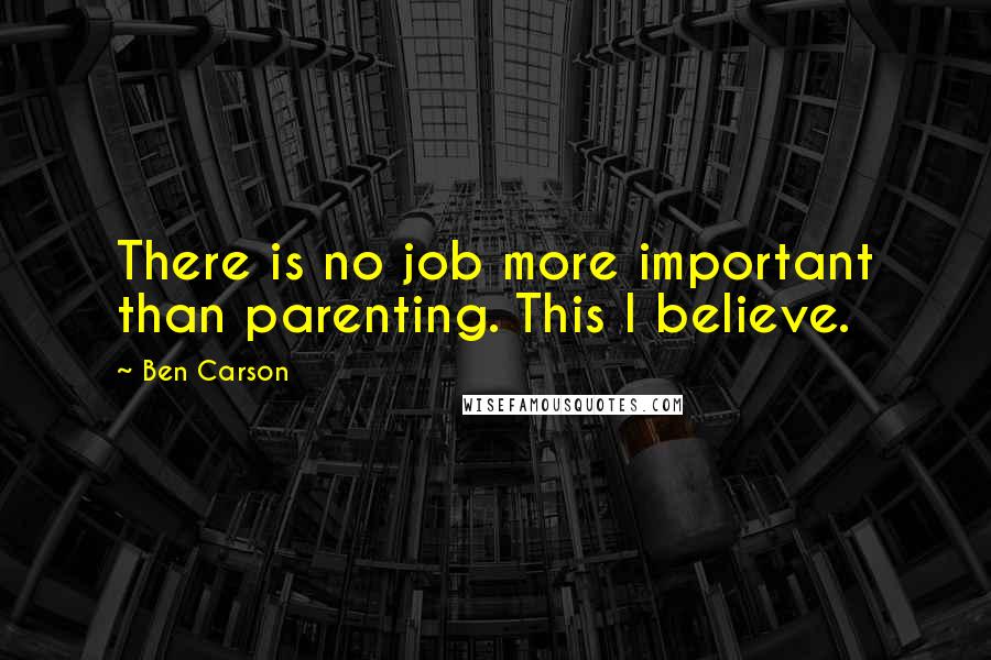 Ben Carson Quotes: There is no job more important than parenting. This I believe.