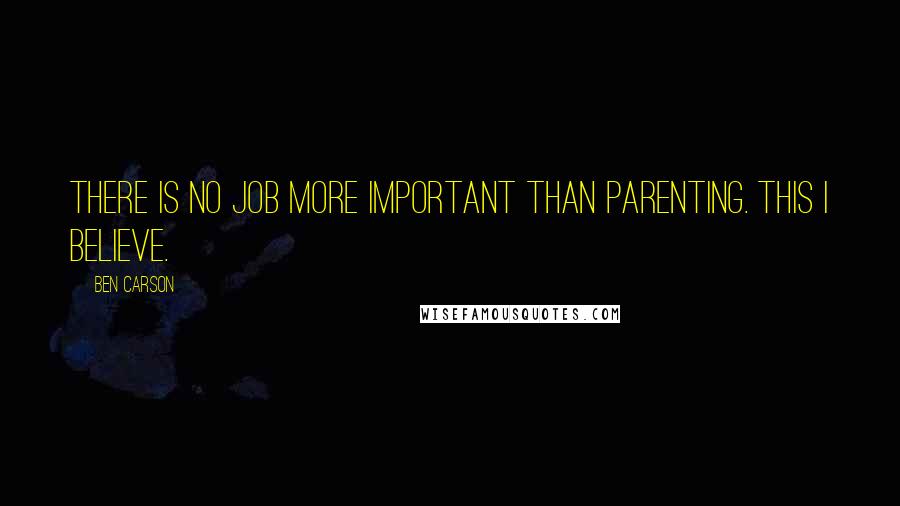 Ben Carson Quotes: There is no job more important than parenting. This I believe.