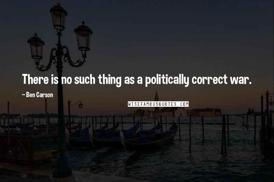 Ben Carson Quotes: There is no such thing as a politically correct war.