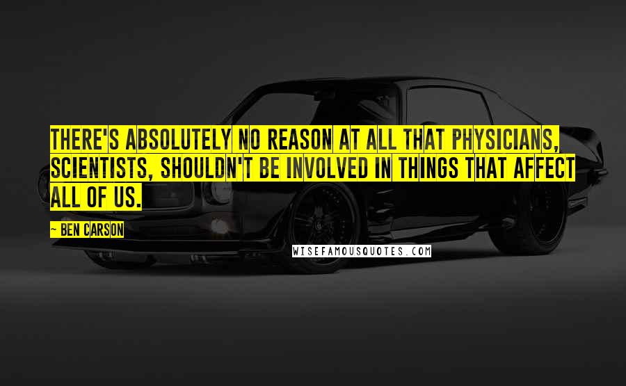 Ben Carson Quotes: There's absolutely no reason at all that physicians, scientists, shouldn't be involved in things that affect all of us.