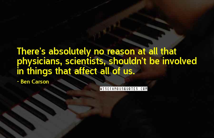 Ben Carson Quotes: There's absolutely no reason at all that physicians, scientists, shouldn't be involved in things that affect all of us.