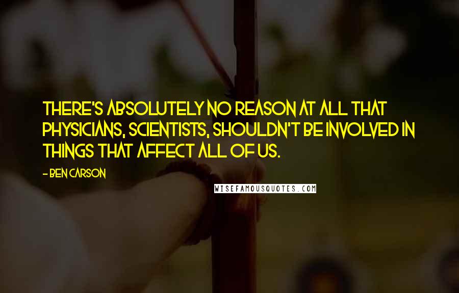 Ben Carson Quotes: There's absolutely no reason at all that physicians, scientists, shouldn't be involved in things that affect all of us.