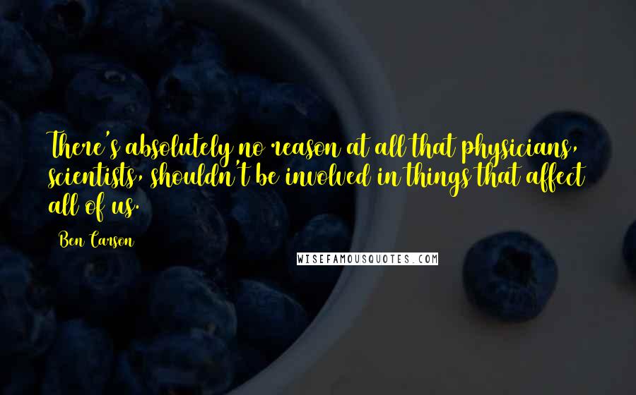 Ben Carson Quotes: There's absolutely no reason at all that physicians, scientists, shouldn't be involved in things that affect all of us.