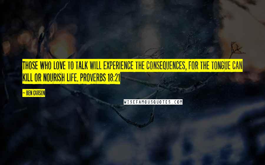 Ben Carson Quotes: Those who love to talk will experience the consequences, for the tongue can kill or nourish life. PROVERBS 18:21