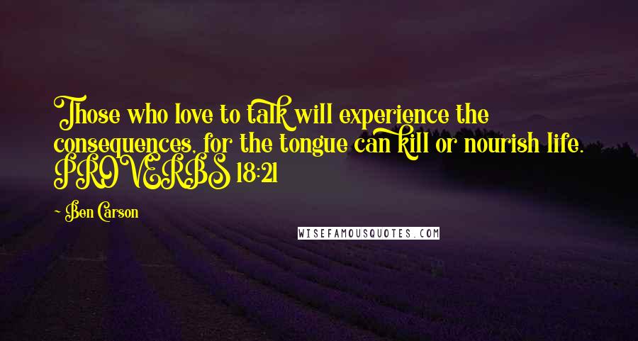 Ben Carson Quotes: Those who love to talk will experience the consequences, for the tongue can kill or nourish life. PROVERBS 18:21