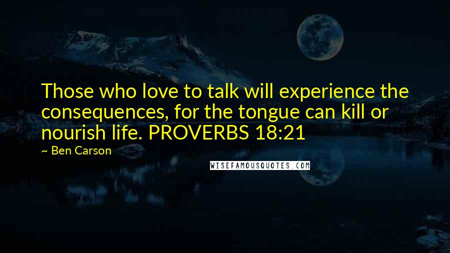 Ben Carson Quotes: Those who love to talk will experience the consequences, for the tongue can kill or nourish life. PROVERBS 18:21