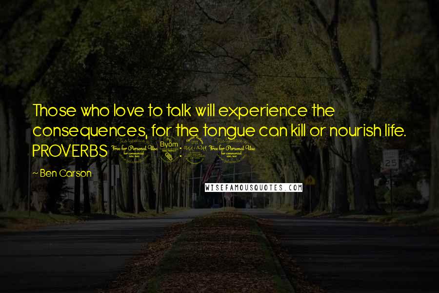 Ben Carson Quotes: Those who love to talk will experience the consequences, for the tongue can kill or nourish life. PROVERBS 18:21