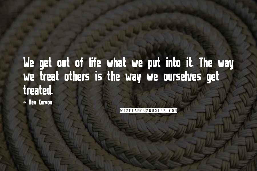 Ben Carson Quotes: We get out of life what we put into it. The way we treat others is the way we ourselves get treated.