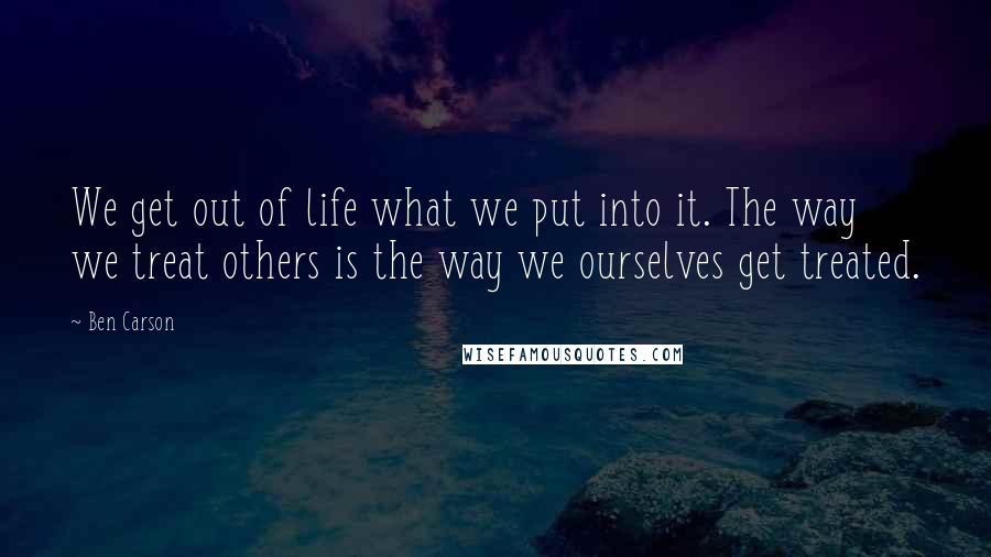 Ben Carson Quotes: We get out of life what we put into it. The way we treat others is the way we ourselves get treated.