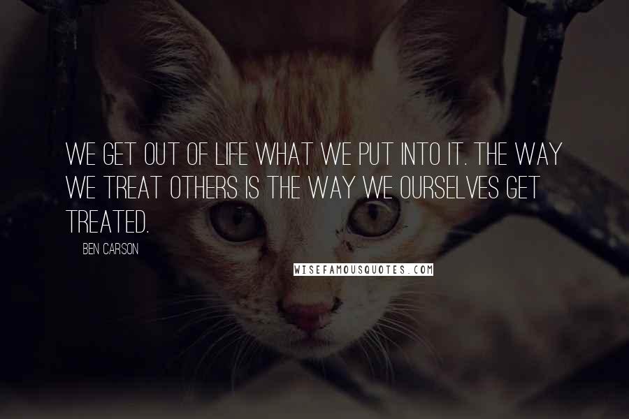 Ben Carson Quotes: We get out of life what we put into it. The way we treat others is the way we ourselves get treated.