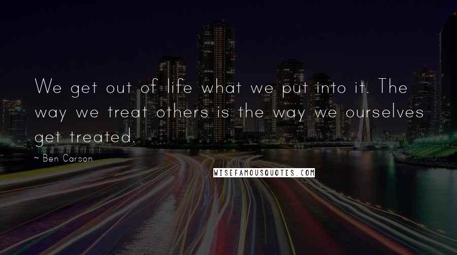 Ben Carson Quotes: We get out of life what we put into it. The way we treat others is the way we ourselves get treated.