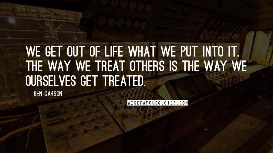 Ben Carson Quotes: We get out of life what we put into it. The way we treat others is the way we ourselves get treated.