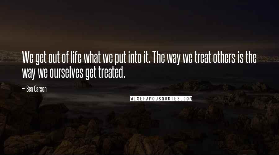 Ben Carson Quotes: We get out of life what we put into it. The way we treat others is the way we ourselves get treated.