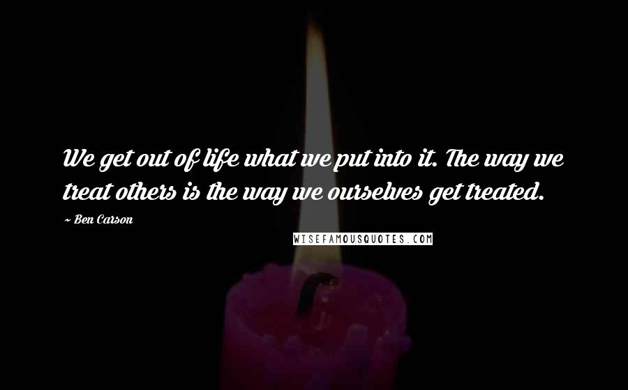 Ben Carson Quotes: We get out of life what we put into it. The way we treat others is the way we ourselves get treated.