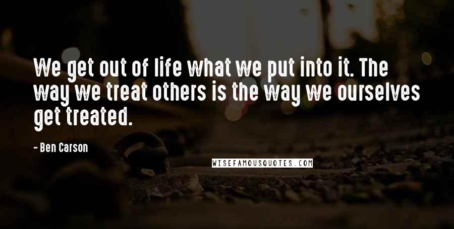 Ben Carson Quotes: We get out of life what we put into it. The way we treat others is the way we ourselves get treated.