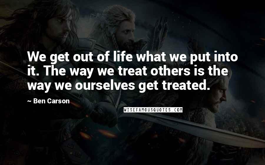 Ben Carson Quotes: We get out of life what we put into it. The way we treat others is the way we ourselves get treated.