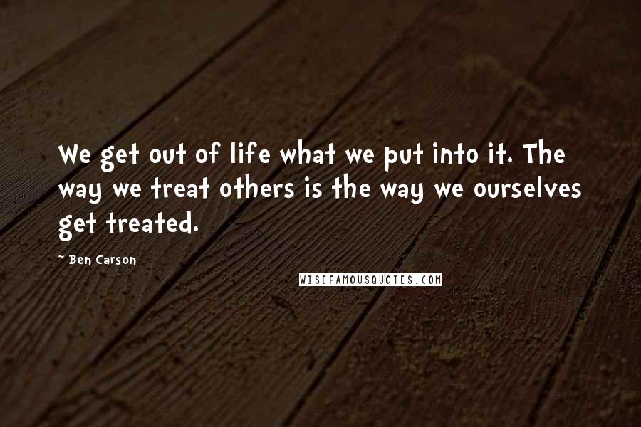 Ben Carson Quotes: We get out of life what we put into it. The way we treat others is the way we ourselves get treated.