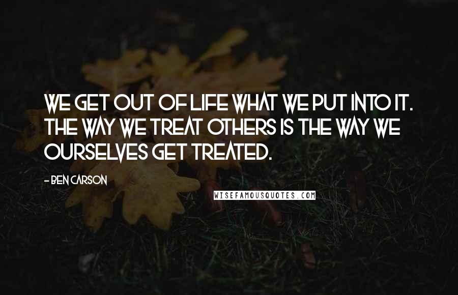 Ben Carson Quotes: We get out of life what we put into it. The way we treat others is the way we ourselves get treated.