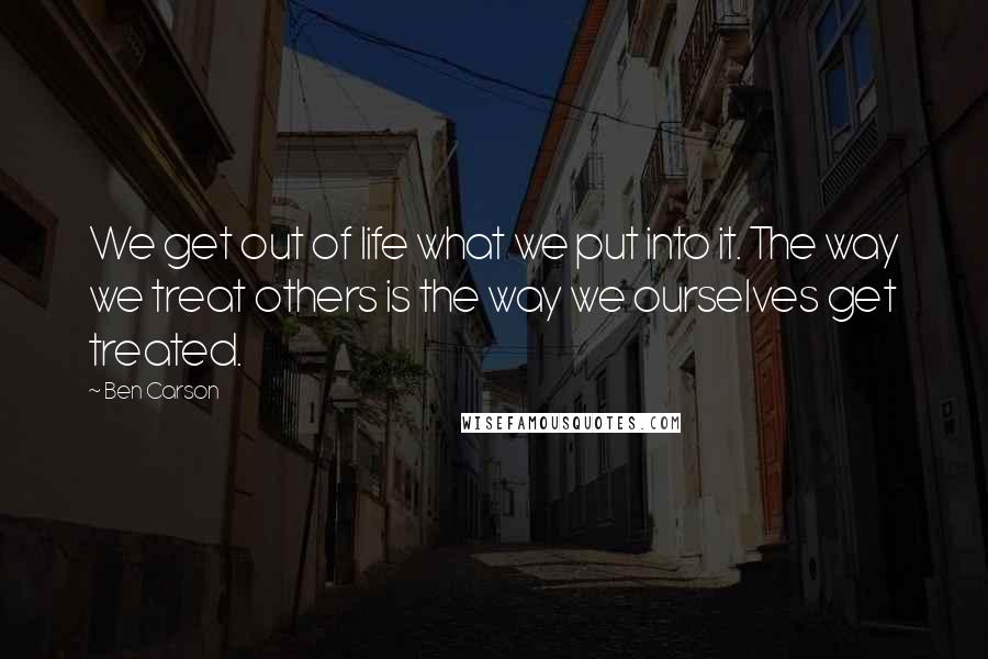 Ben Carson Quotes: We get out of life what we put into it. The way we treat others is the way we ourselves get treated.