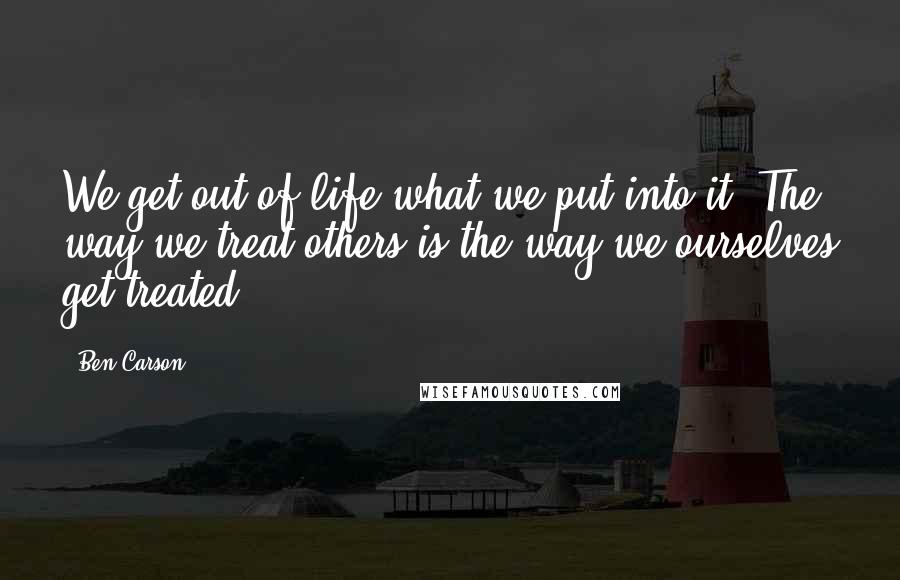 Ben Carson Quotes: We get out of life what we put into it. The way we treat others is the way we ourselves get treated.