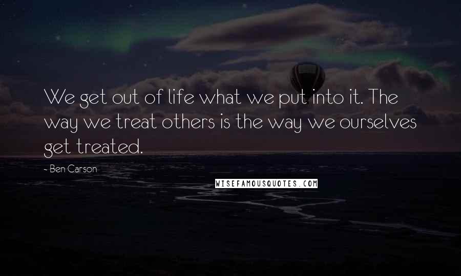 Ben Carson Quotes: We get out of life what we put into it. The way we treat others is the way we ourselves get treated.