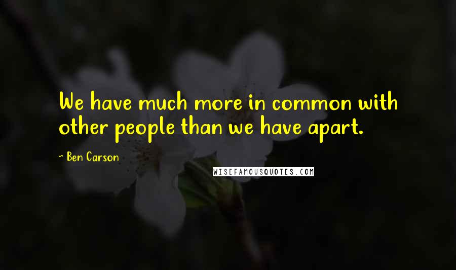 Ben Carson Quotes: We have much more in common with other people than we have apart.