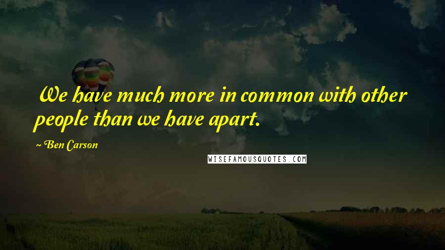 Ben Carson Quotes: We have much more in common with other people than we have apart.