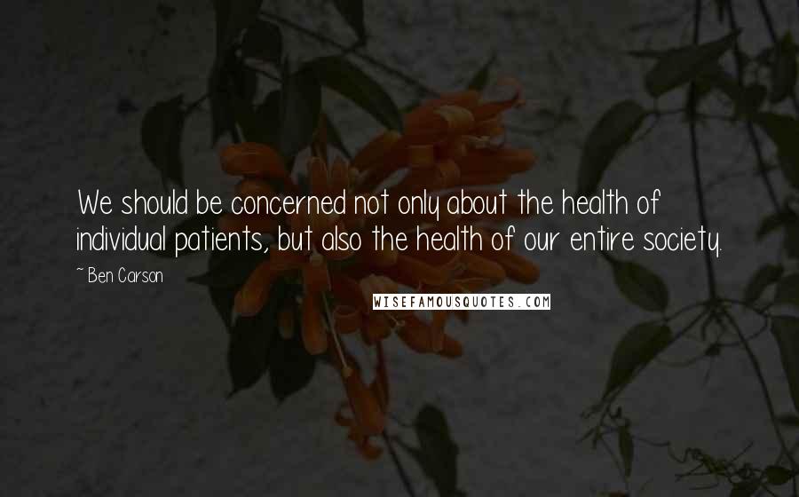 Ben Carson Quotes: We should be concerned not only about the health of individual patients, but also the health of our entire society.