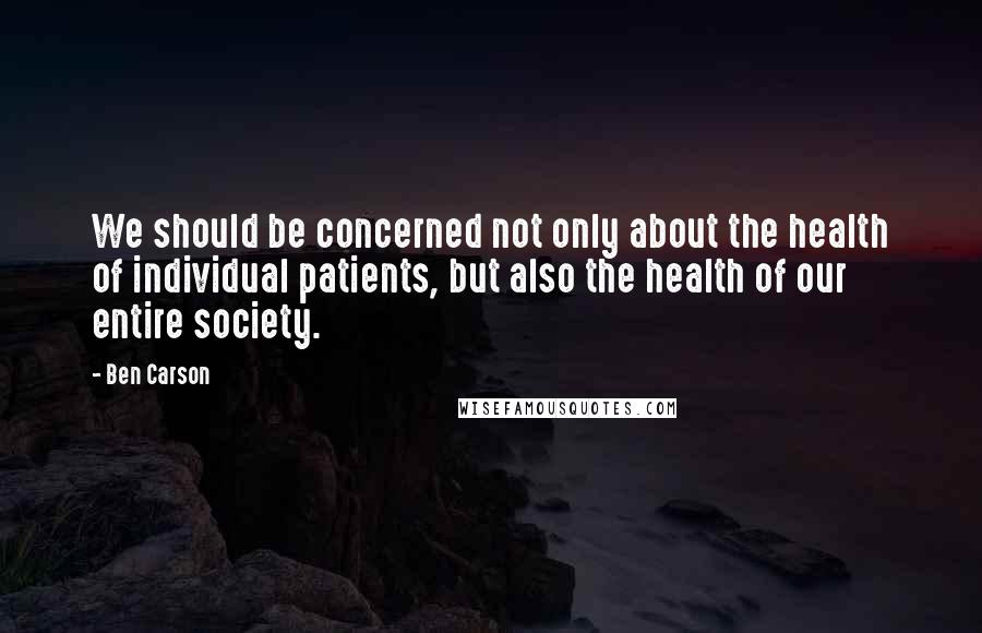 Ben Carson Quotes: We should be concerned not only about the health of individual patients, but also the health of our entire society.