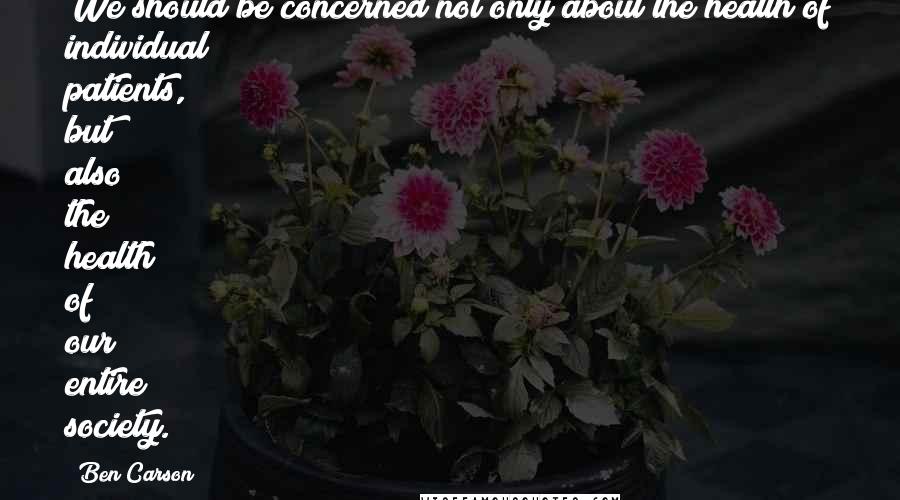 Ben Carson Quotes: We should be concerned not only about the health of individual patients, but also the health of our entire society.