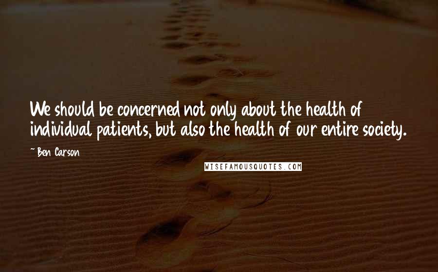Ben Carson Quotes: We should be concerned not only about the health of individual patients, but also the health of our entire society.