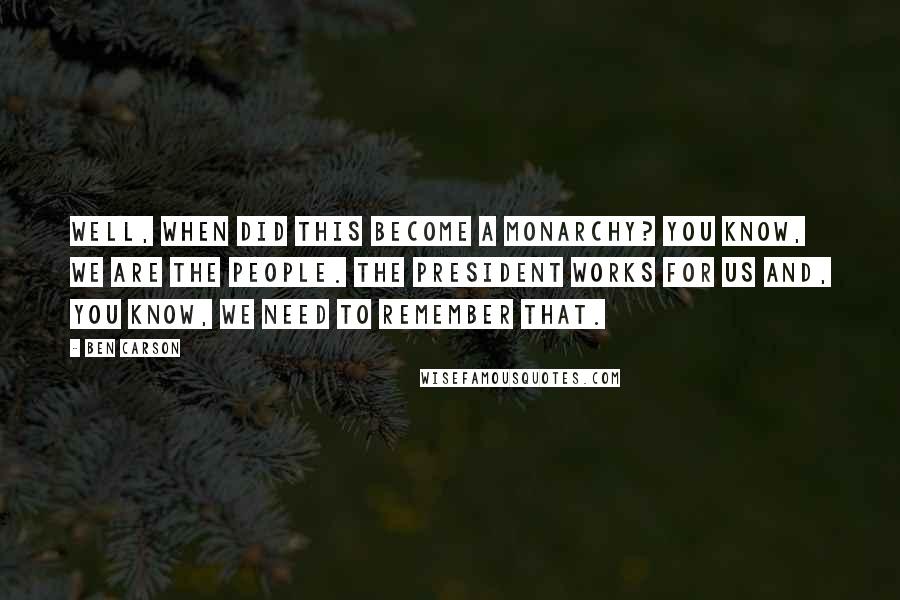 Ben Carson Quotes: Well, when did this become a monarchy? You know, we are the people. The president works for us and, you know, we need to remember that.