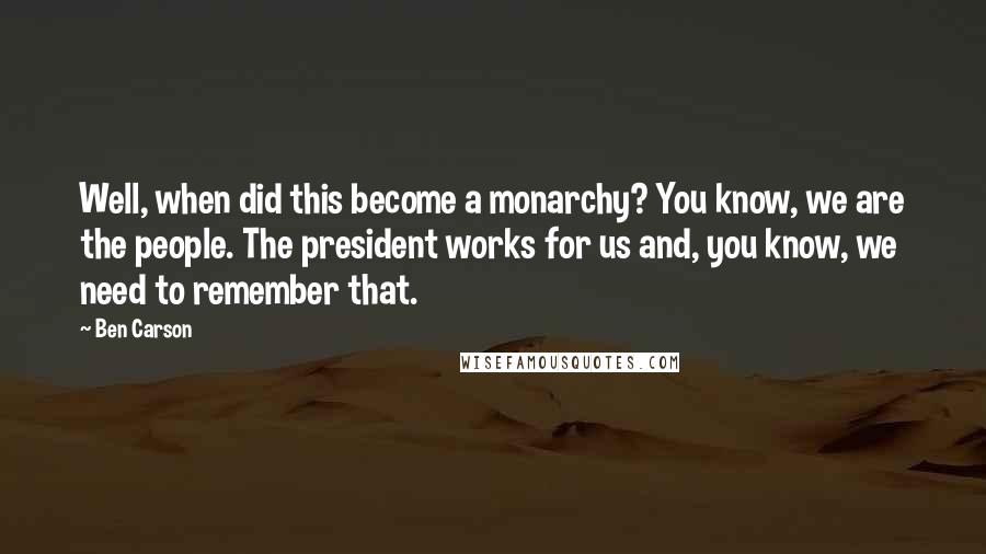 Ben Carson Quotes: Well, when did this become a monarchy? You know, we are the people. The president works for us and, you know, we need to remember that.