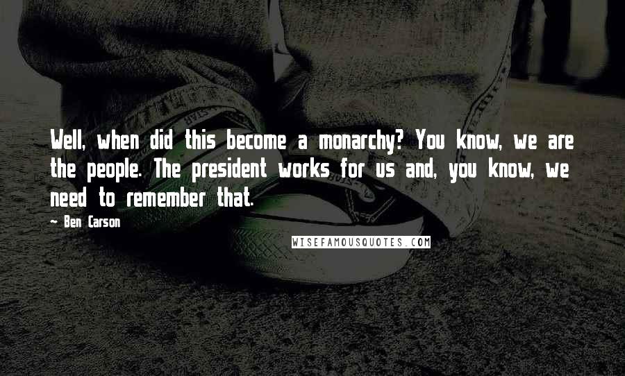 Ben Carson Quotes: Well, when did this become a monarchy? You know, we are the people. The president works for us and, you know, we need to remember that.