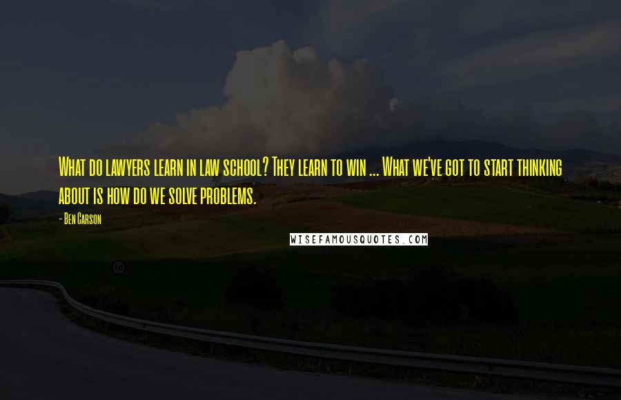 Ben Carson Quotes: What do lawyers learn in law school? They learn to win ... What we've got to start thinking about is how do we solve problems.