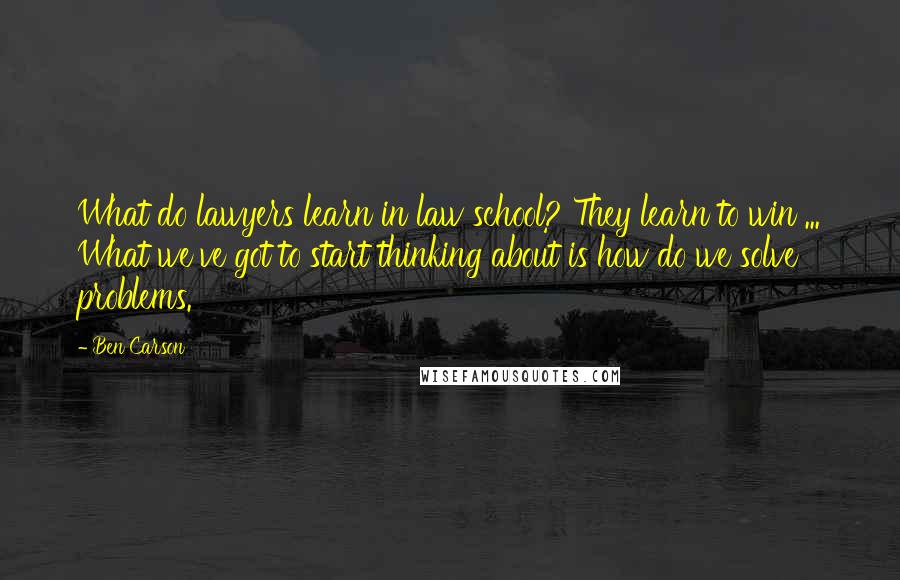 Ben Carson Quotes: What do lawyers learn in law school? They learn to win ... What we've got to start thinking about is how do we solve problems.