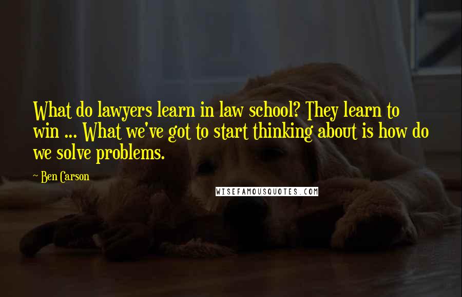 Ben Carson Quotes: What do lawyers learn in law school? They learn to win ... What we've got to start thinking about is how do we solve problems.