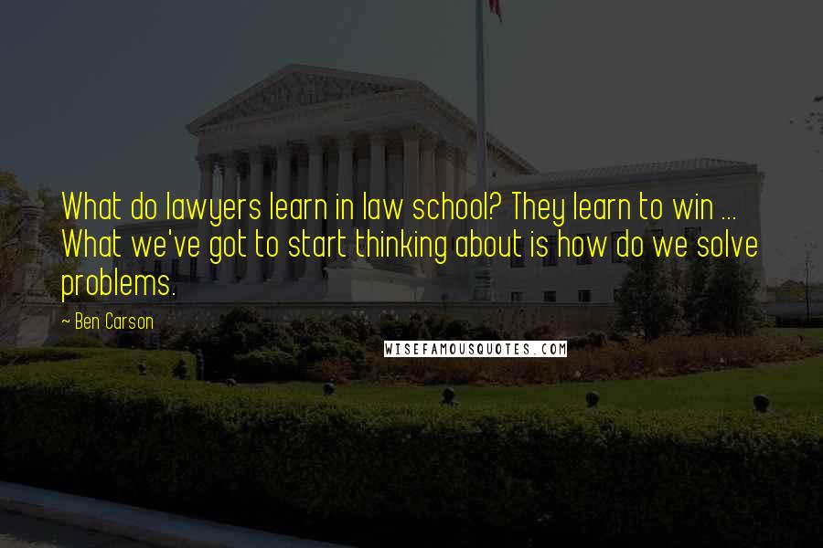 Ben Carson Quotes: What do lawyers learn in law school? They learn to win ... What we've got to start thinking about is how do we solve problems.