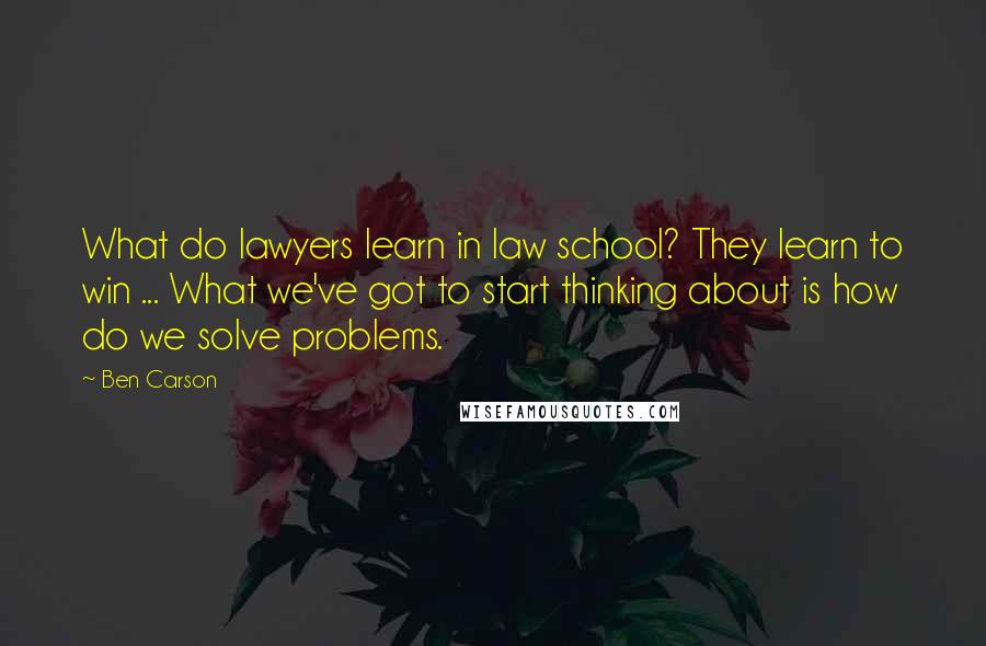 Ben Carson Quotes: What do lawyers learn in law school? They learn to win ... What we've got to start thinking about is how do we solve problems.