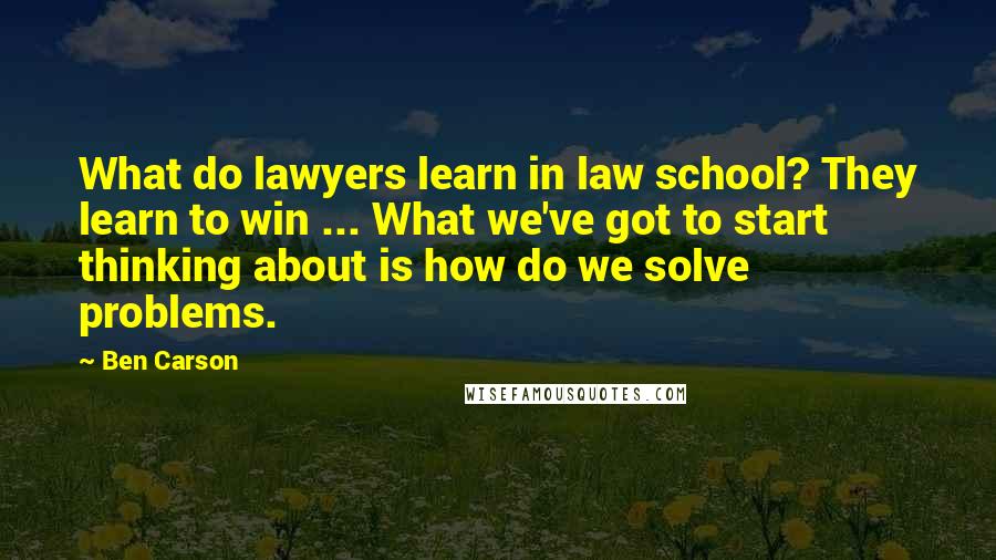 Ben Carson Quotes: What do lawyers learn in law school? They learn to win ... What we've got to start thinking about is how do we solve problems.